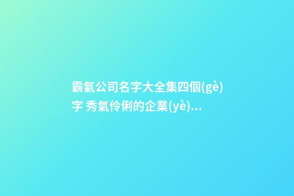 霸氣公司名字大全集四個(gè)字 秀氣伶俐的企業(yè)好名-名學(xué)網(wǎng)